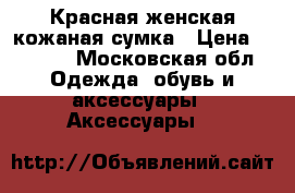 Красная женская кожаная сумка › Цена ­ 2 000 - Московская обл. Одежда, обувь и аксессуары » Аксессуары   